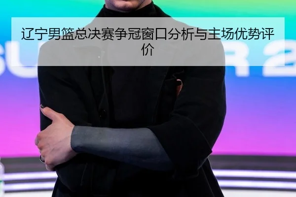 辽宁男篮总决赛争冠窗口分析与主场优势评价